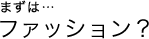 まずは...ファッション?